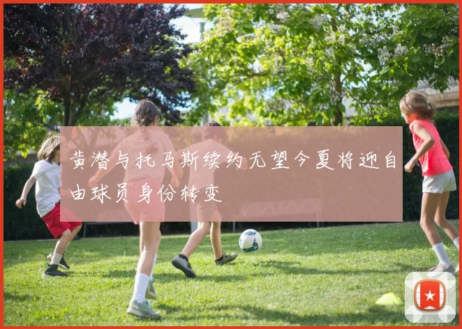 黄潜与托马斯续约无望今夏将迎自由球员身份转变