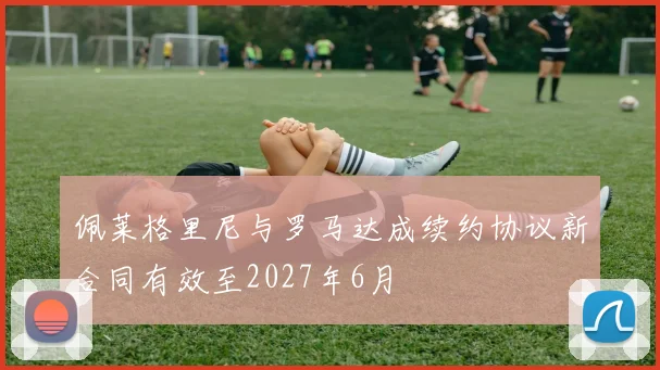佩莱格里尼与罗马达成续约协议新合同有效至2027年6月