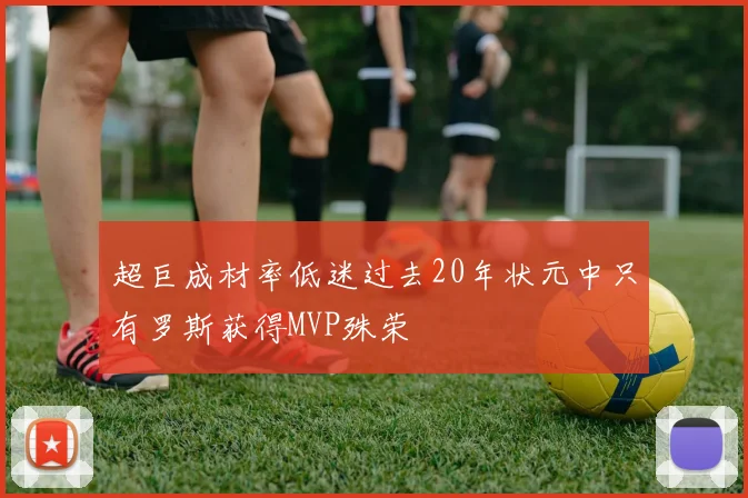 超巨成材率低迷过去20年状元中只有罗斯获得MVP殊荣