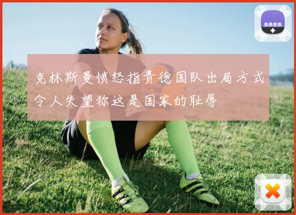 克林斯曼愤怒指责德国队出局方式令人失望称这是国家的耻辱
