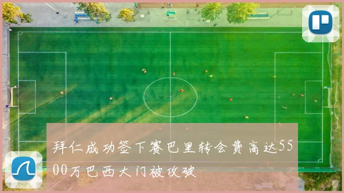 拜仁成功签下赛巴里转会费高达5500万巴西大门被攻破