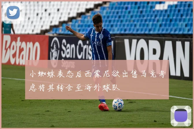 小蜘蛛表态后西蒙尼欲出售马竞考虑将其转会至海外球队