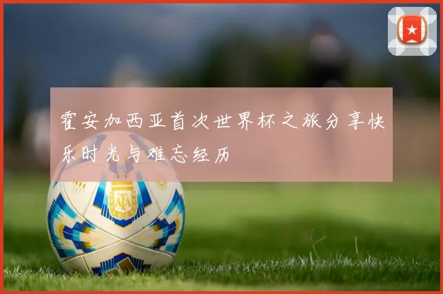 霍安加西亚首次世界杯之旅分享快乐时光与难忘经历