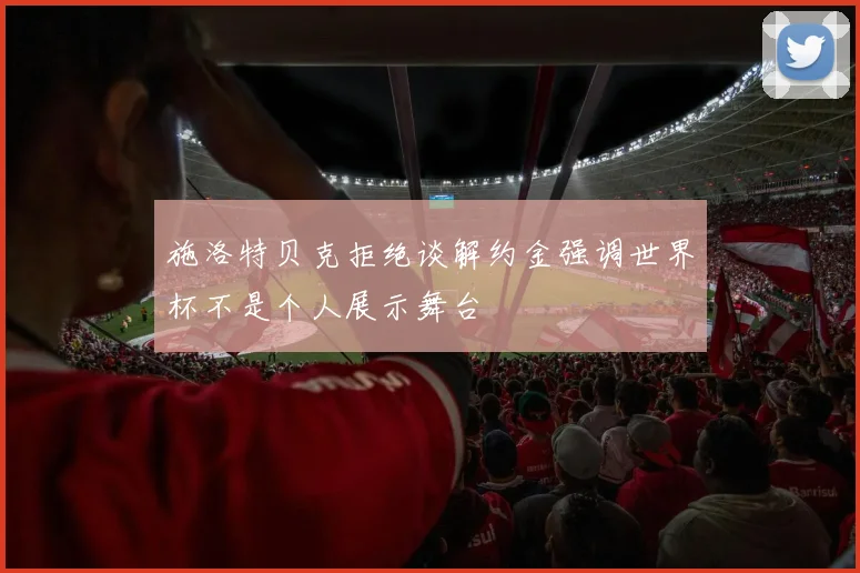 施洛特贝克拒绝谈解约金强调世界杯不是个人展示舞台