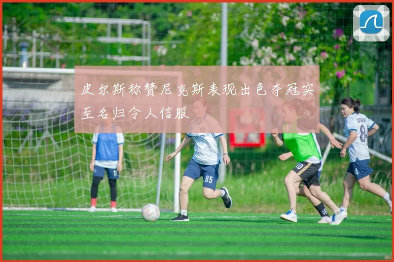 皮尔斯称赞尼克斯表现出色夺冠实至名归令人信服
