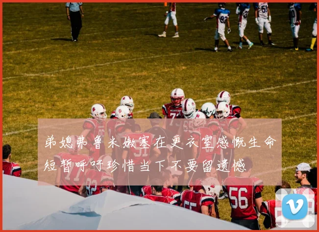弟媳弗鲁米嫩塞在更衣室感慨生命短暂呼吁珍惜当下不要留遗憾