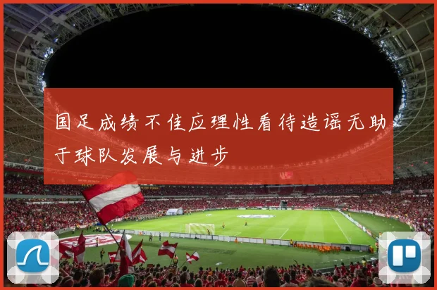 国足成绩不佳应理性看待造谣无助于球队发展与进步