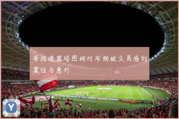 蒂格透露塔图姆对布朗被交易感到震惊与意外
