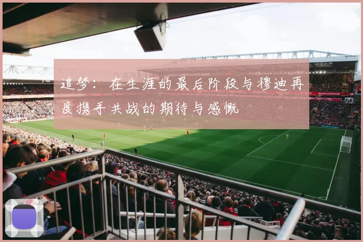 追梦：在生涯的最后阶段与穆迪再度携手共战的期待与感慨