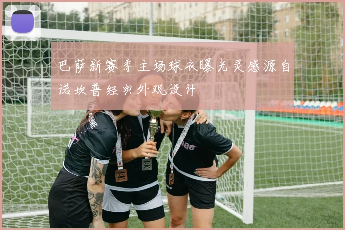 巴萨新赛季主场球衣曝光灵感源自诺坎普经典外观设计