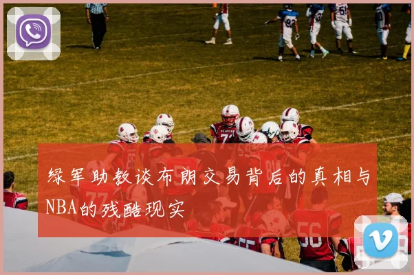 绿军助教谈布朗交易背后的真相与NBA的残酷现实