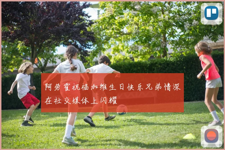 阿劳霍祝福加维生日快乐兄弟情深在社交媒体上闪耀