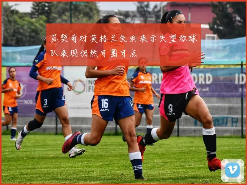 苏契奇对英格兰失利表示失望称球队表现仍然可圈可点
