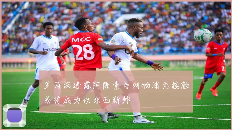 罗马诺透露阿隆索与利物浦无接触或将成为切尔西新帅
