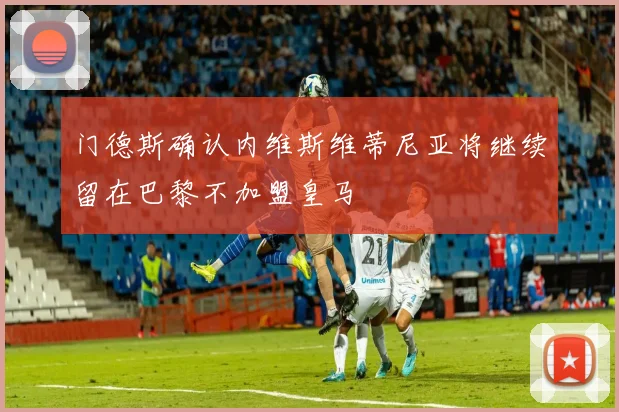 门德斯确认内维斯维蒂尼亚将继续留在巴黎不加盟皇马