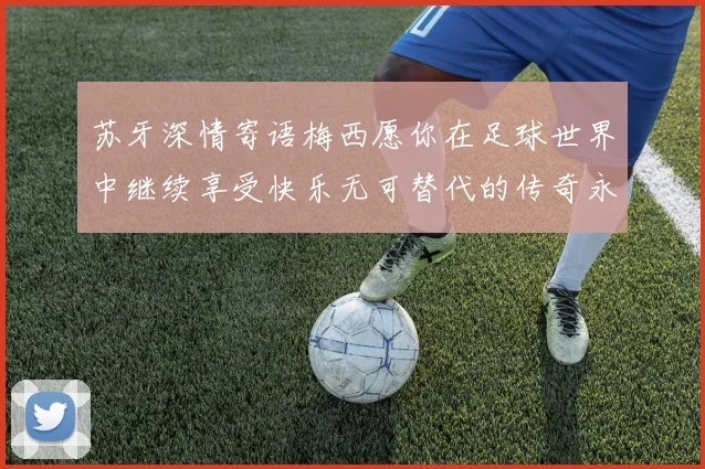 苏牙深情寄语梅西愿你在足球世界中继续享受快乐无可替代的传奇永存