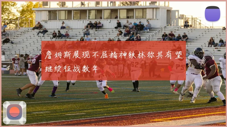 詹姆斯展现不屈精神铁林称其有望继续征战数年