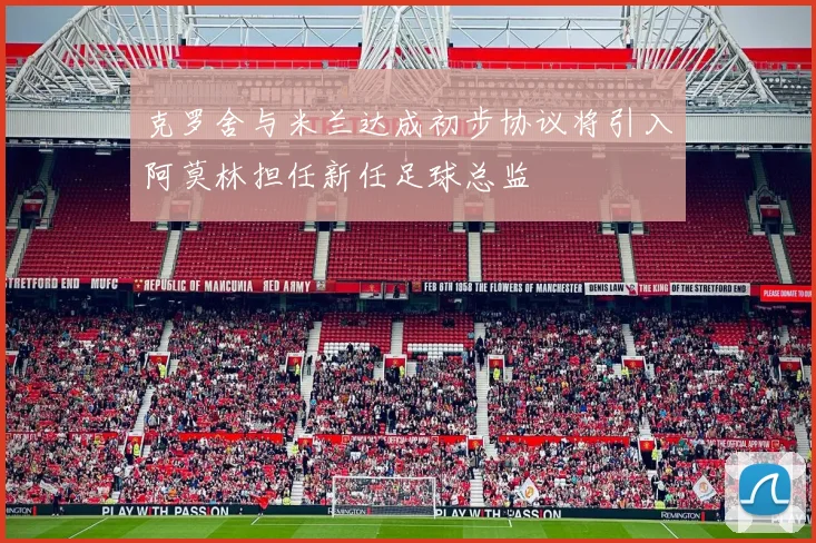 克罗舍与米兰达成初步协议将引入阿莫林担任新任足球总监