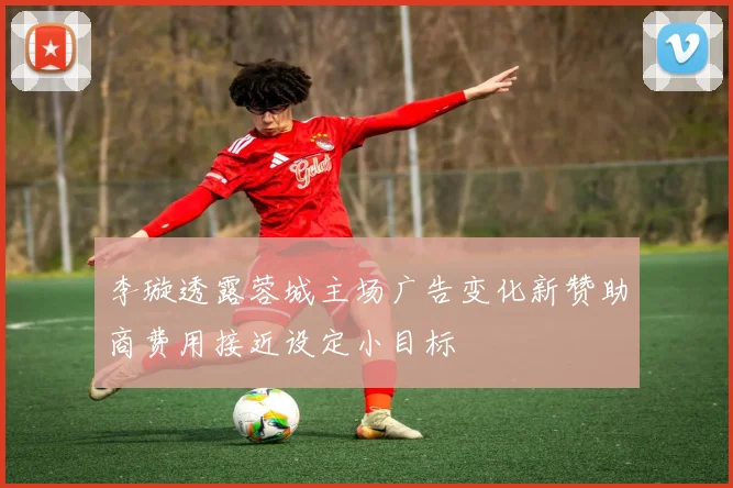 李璇透露蓉城主场广告变化新赞助商费用接近设定小目标