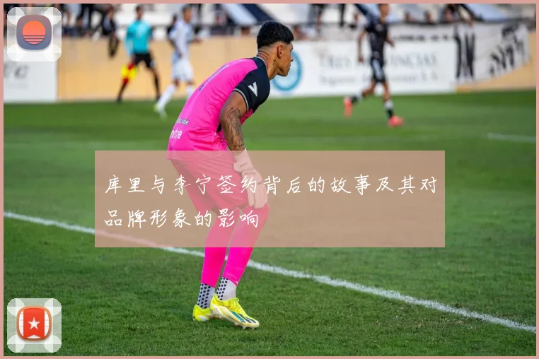 库里与李宁签约背后的故事及其对品牌形象的影响