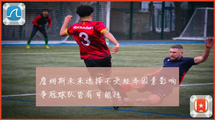 詹姆斯未来选择不受经济因素影响争冠球队皆有可能性