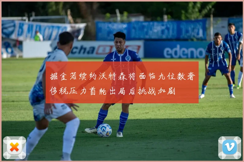掘金若续约沃特森将面临九位数奢侈税压力首轮出局后挑战加剧