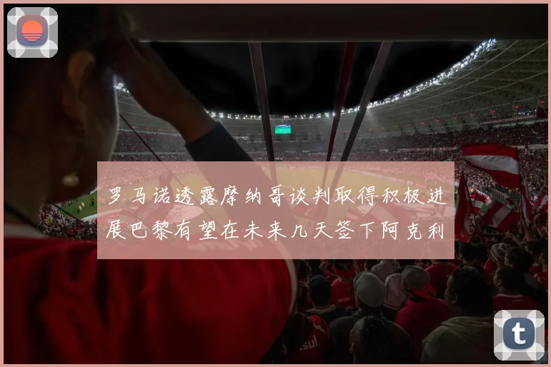 罗马诺透露摩纳哥谈判取得积极进展巴黎有望在未来几天签下阿克利乌舍