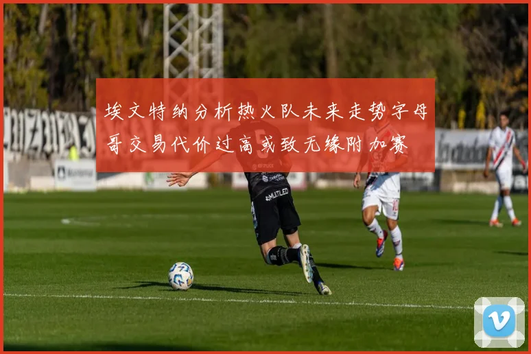 埃文特纳分析热火队未来走势字母哥交易代价过高或致无缘附加赛