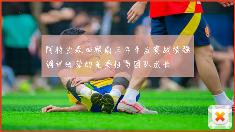 阿特金森回顾前三年季后赛战绩强调训练营的重要性与团队成长