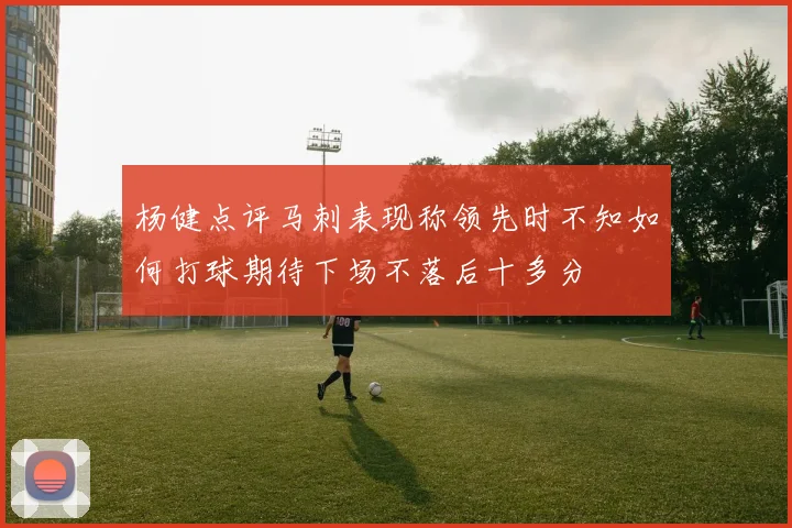 杨健点评马刺表现称领先时不知如何打球期待下场不落后十多分