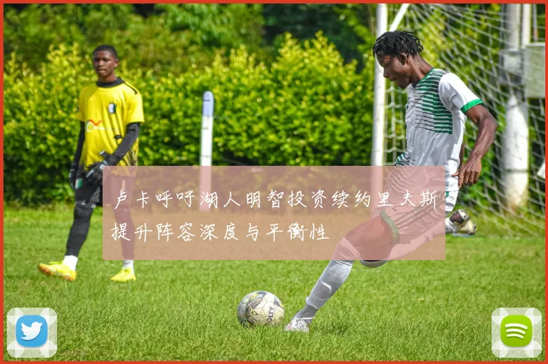 卢卡呼吁湖人明智投资续约里夫斯提升阵容深度与平衡性
