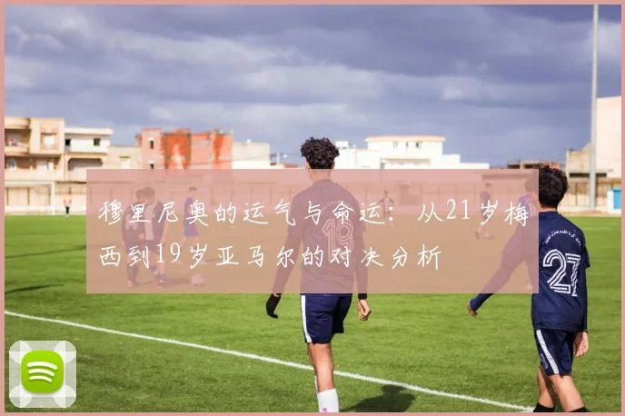 穆里尼奥的运气与命运：从21岁梅西到19岁亚马尔的对决分析