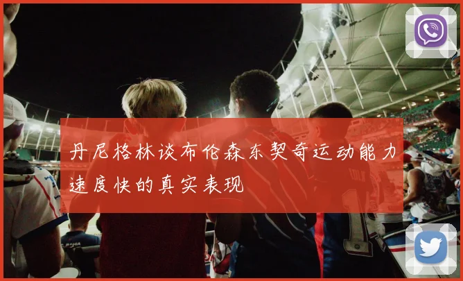 丹尼格林谈布伦森东契奇运动能力速度快的真实表现