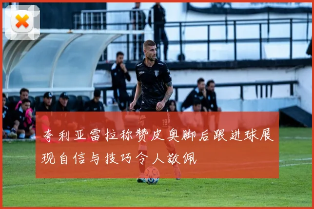 夸利亚雷拉称赞皮奥脚后跟进球展现自信与技巧令人敬佩